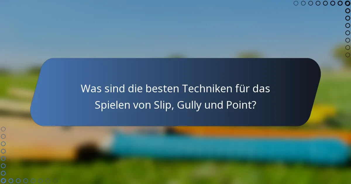 Was sind die besten Techniken für das Spielen von Slip, Gully und Point?