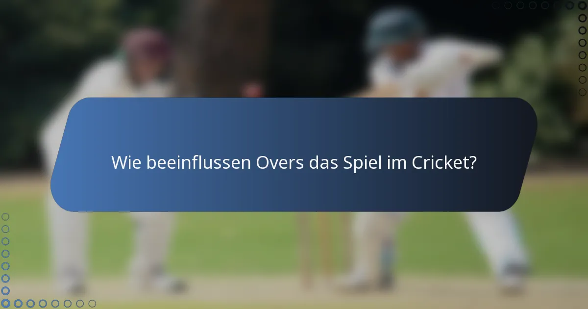 Wie beeinflussen Overs das Spiel im Cricket?