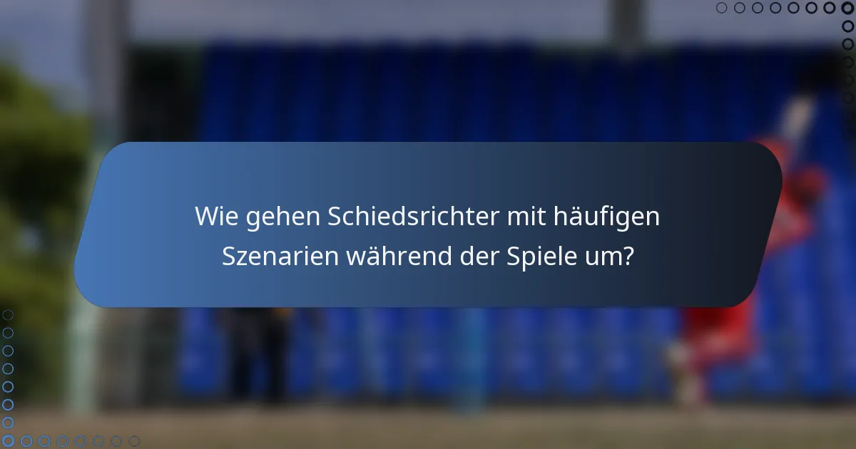 Wie gehen Schiedsrichter mit häufigen Szenarien während der Spiele um?