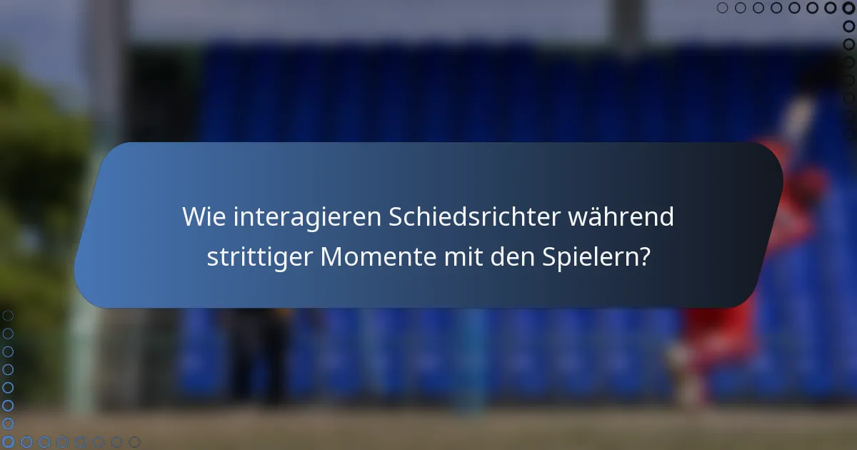 Wie interagieren Schiedsrichter während strittiger Momente mit den Spielern?