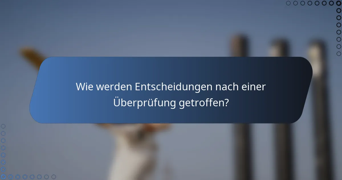 Wie werden Entscheidungen nach einer Überprüfung getroffen?